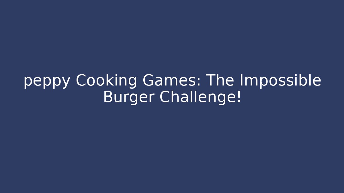 peppy Cooking Games: The Impossible Burger Challenge!