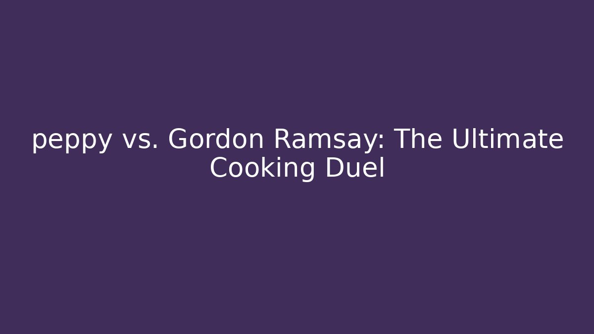peppy vs. Gordon Ramsay: The Ultimate Cooking Duel