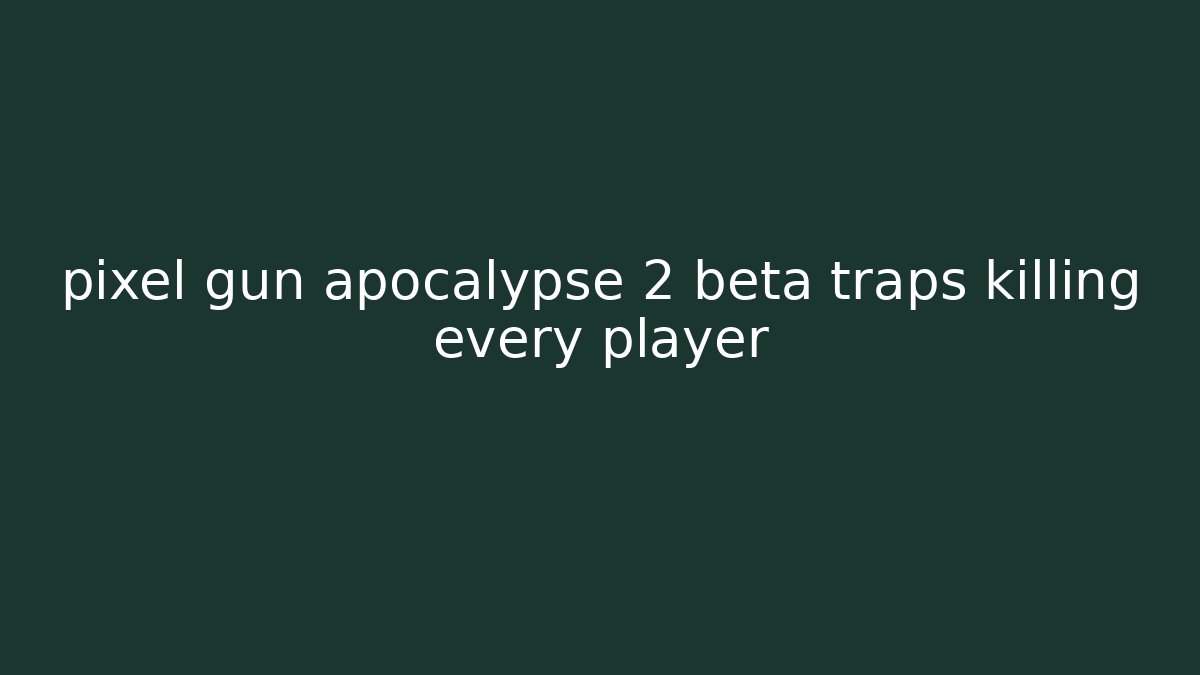 pixel gun apocalypse 2 beta traps killing every player