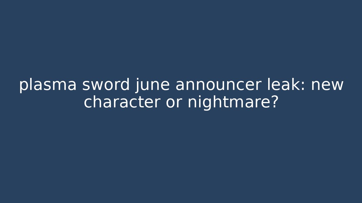 plasma sword june announcer leak: new character or nightmare?