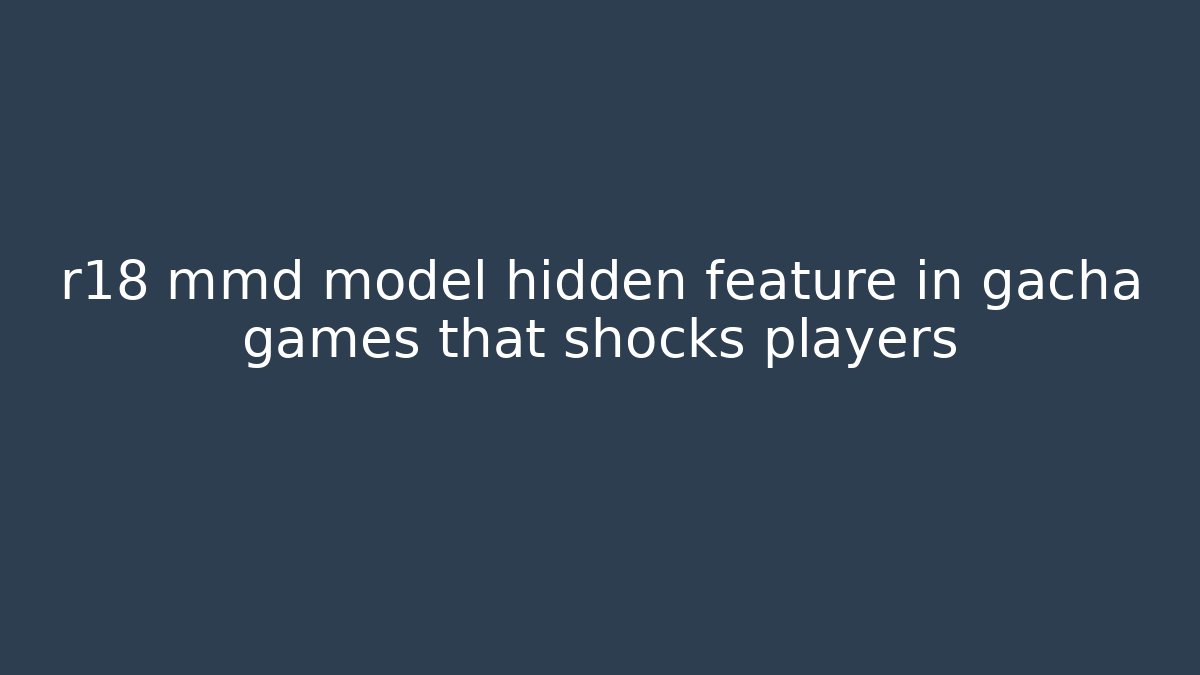 r18 mmd model hidden feature in gacha games that shocks players