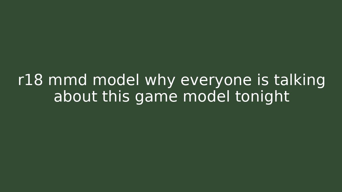 r18 mmd model why everyone is talking about this game model tonight