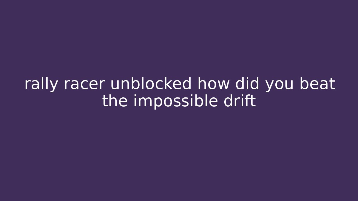 rally racer unblocked how did you beat the impossible drift