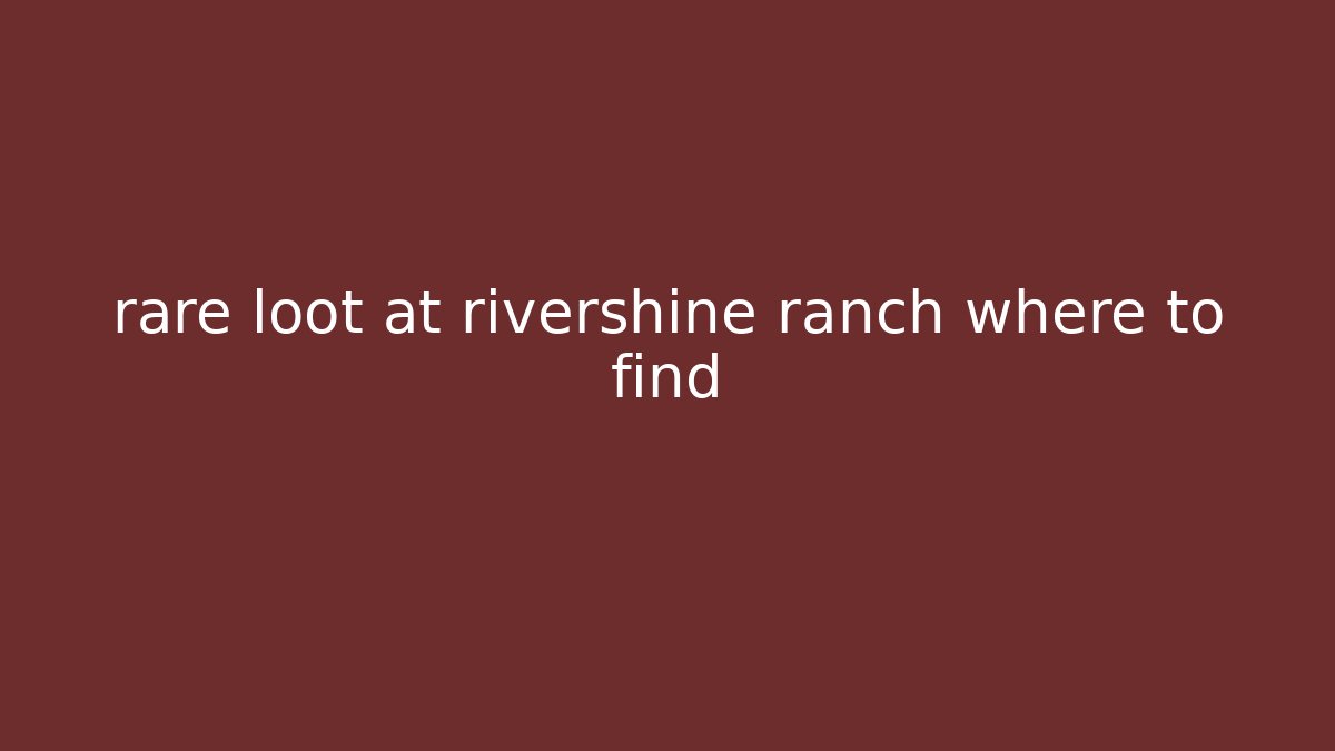 rare loot at rivershine ranch where to find