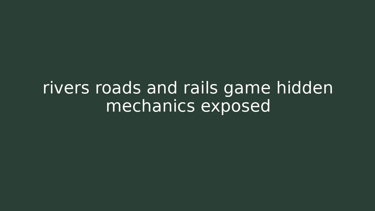 rivers roads and rails game hidden mechanics exposed