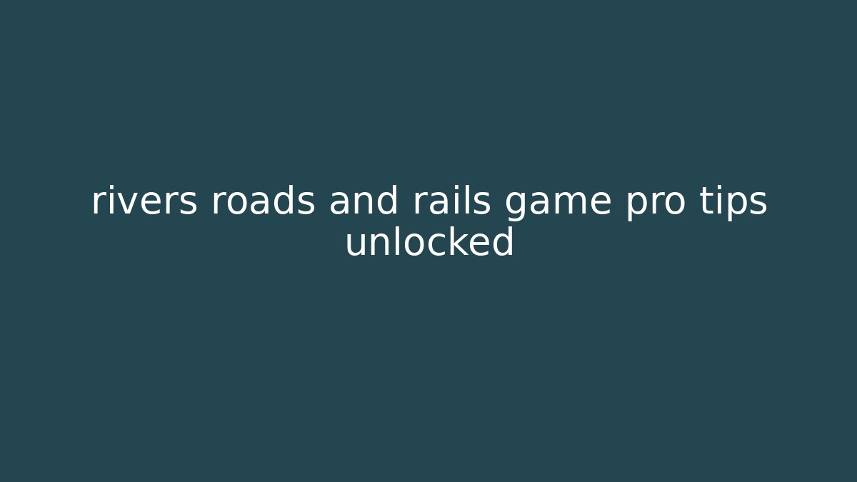 rivers roads and rails game pro tips unlocked