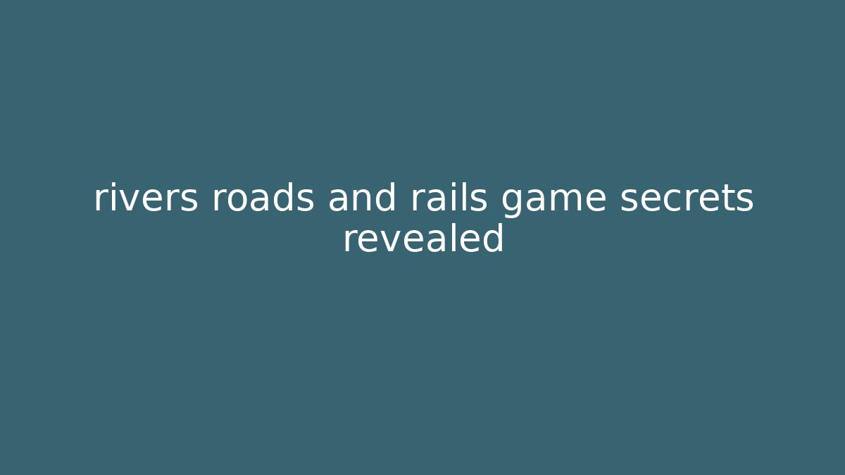 rivers roads and rails game secrets revealed