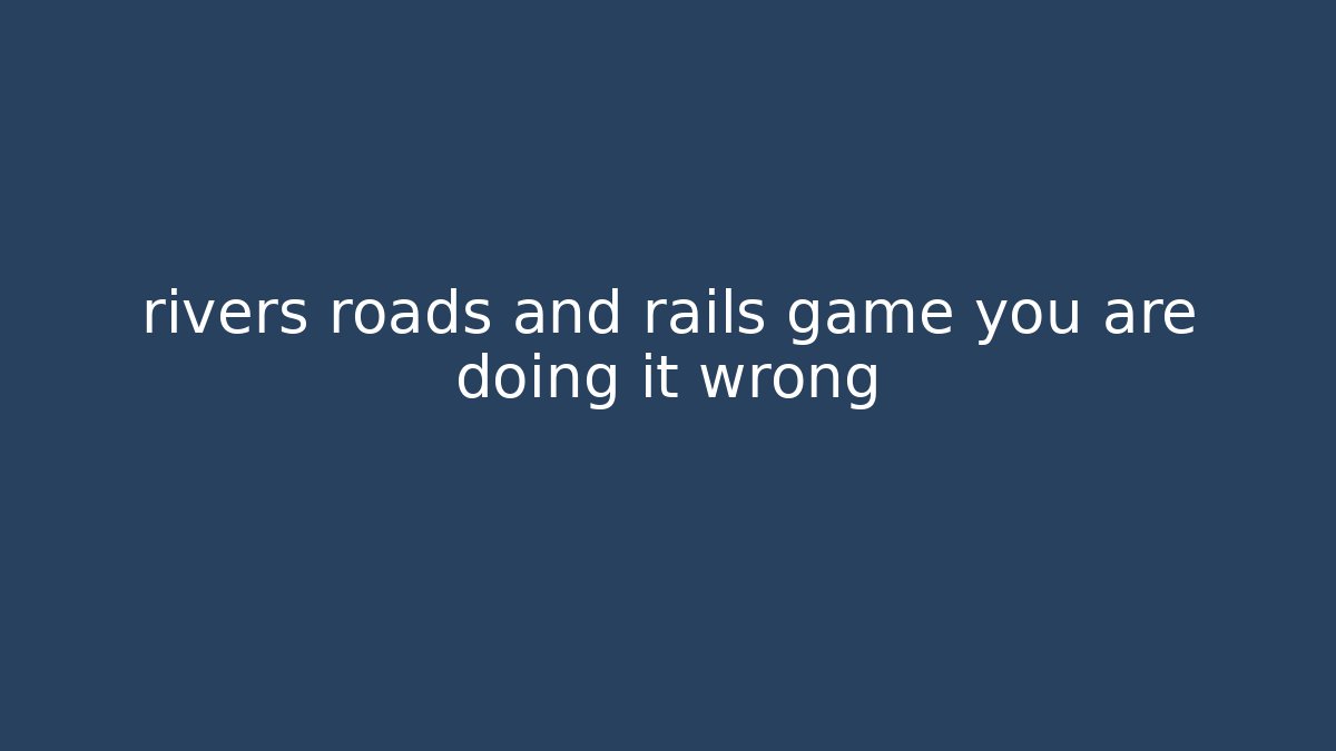 rivers roads and rails game you are doing it wrong - Método de Aprovação