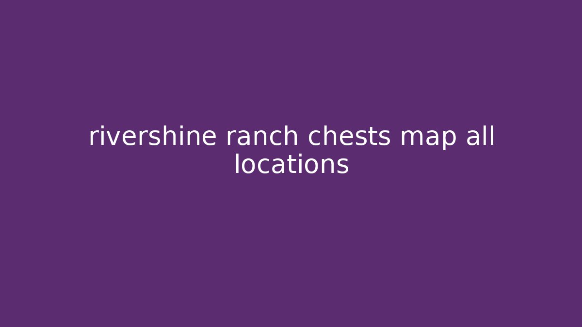 rivershine ranch chests map all locations