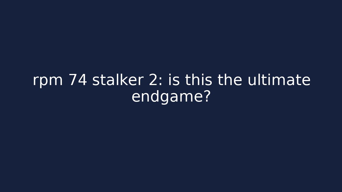 rpm 74 stalker 2: is this the ultimate endgame?