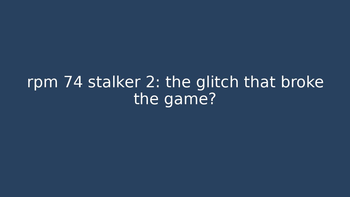 rpm 74 stalker 2: the glitch that broke the game?