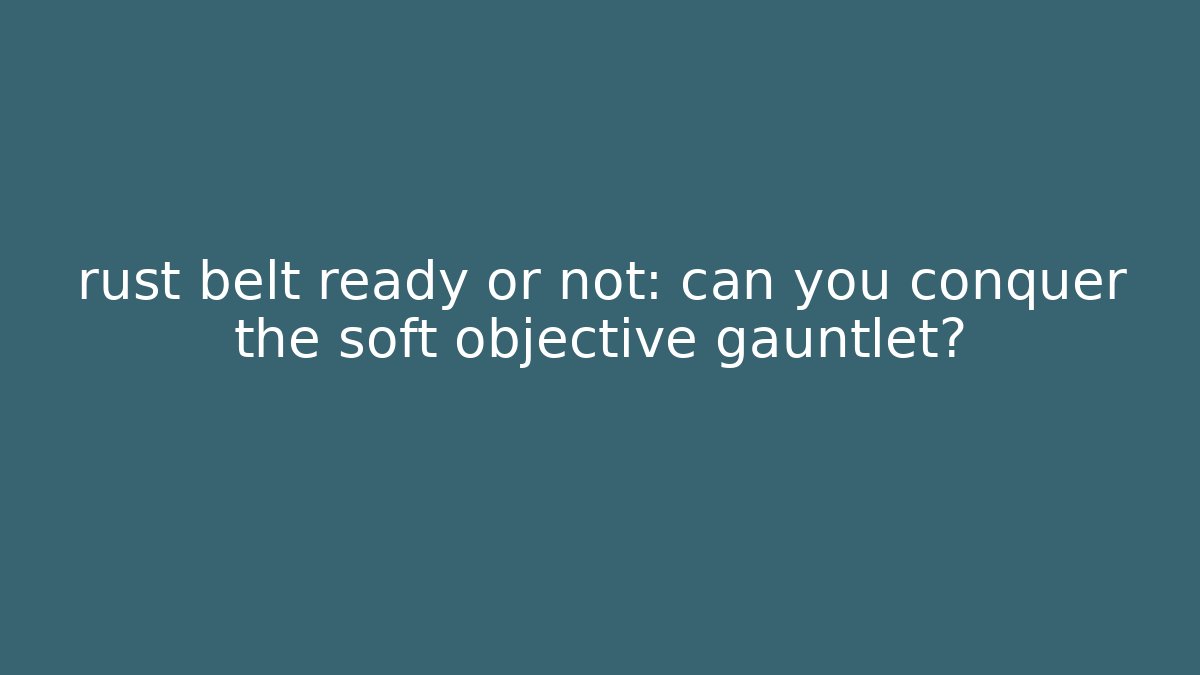 rust belt ready or not: can you conquer the soft objective gauntlet?
