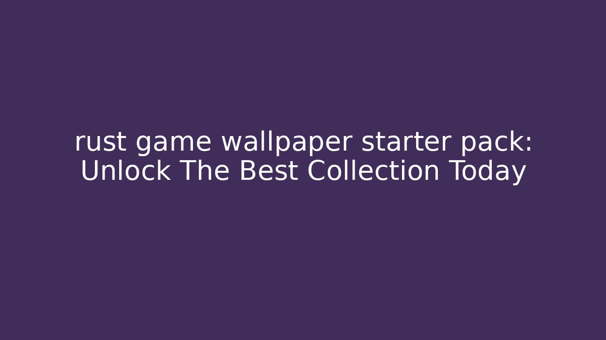rust game wallpaper starter pack: Unlock The Best Collection Today