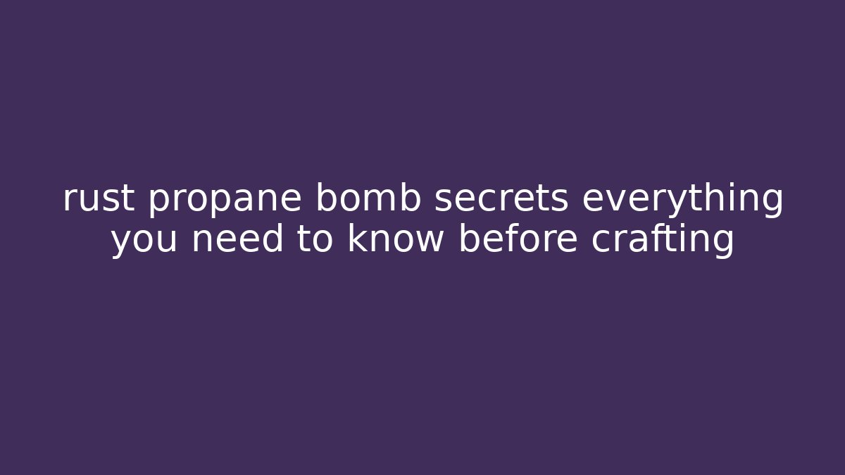 rust propane bomb secrets everything you need to know before crafting