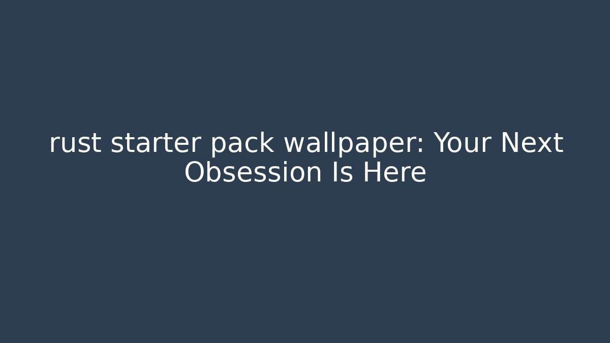 rust starter pack wallpaper: Your Next Obsession Is Here