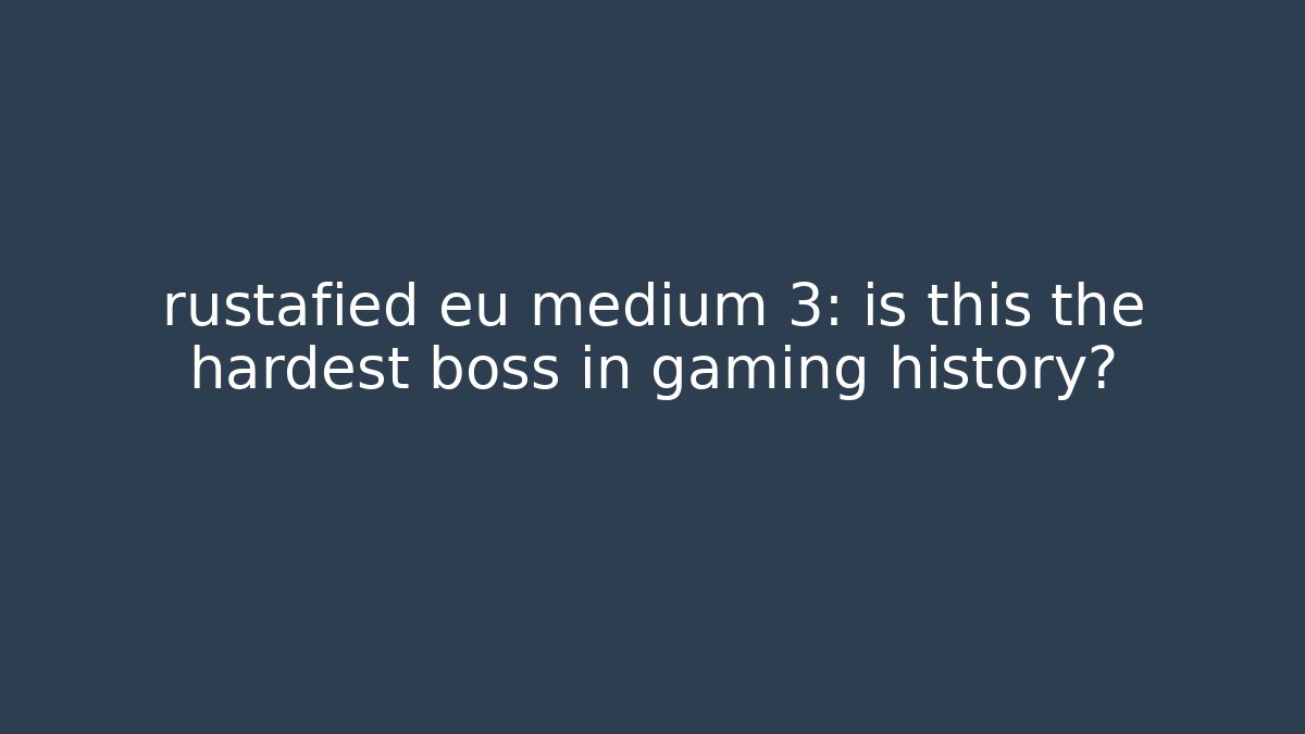rustafied eu medium 3: is this the hardest boss in gaming history?