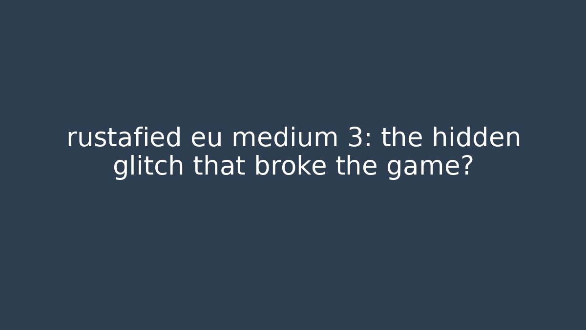 rustafied eu medium 3: the hidden glitch that broke the game?