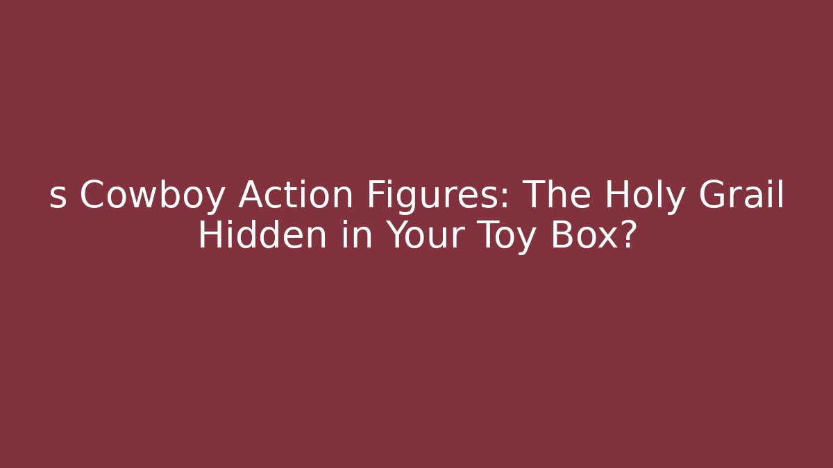 s Cowboy Action Figures: The Holy Grail Hidden in Your Toy Box?