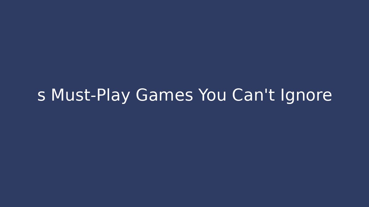 s Must-Play Games You Can't Ignore