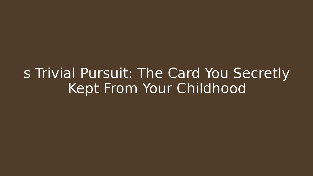 s Trivial Pursuit: The Card You Secretly Kept From Your Childhood