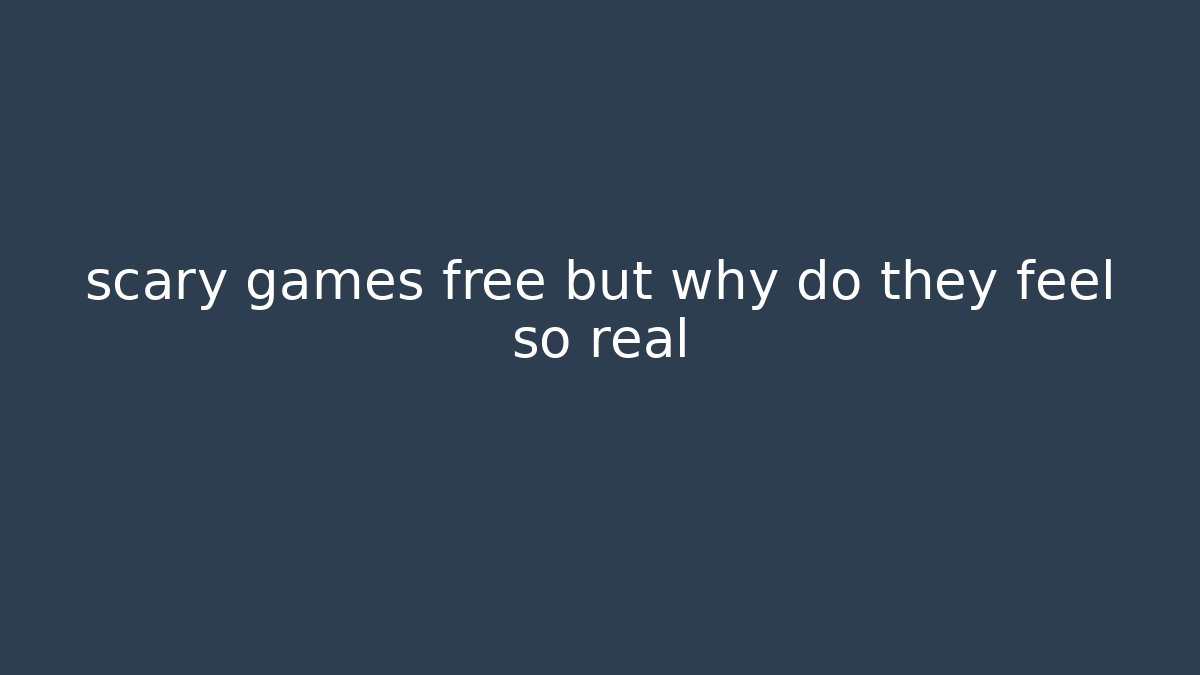 scary games free but why do they feel so real