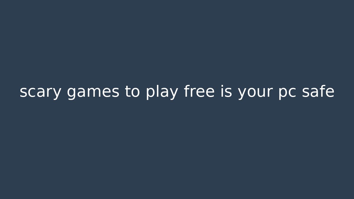 scary games to play free is your pc safe