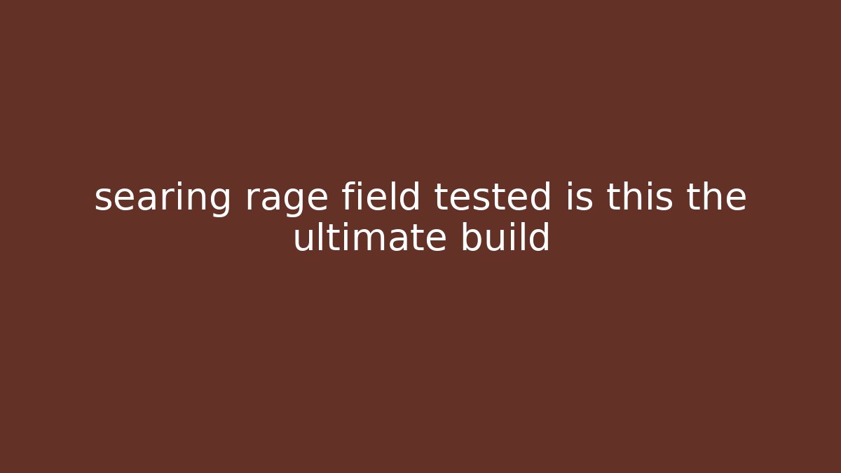 searing rage field tested is this the ultimate build