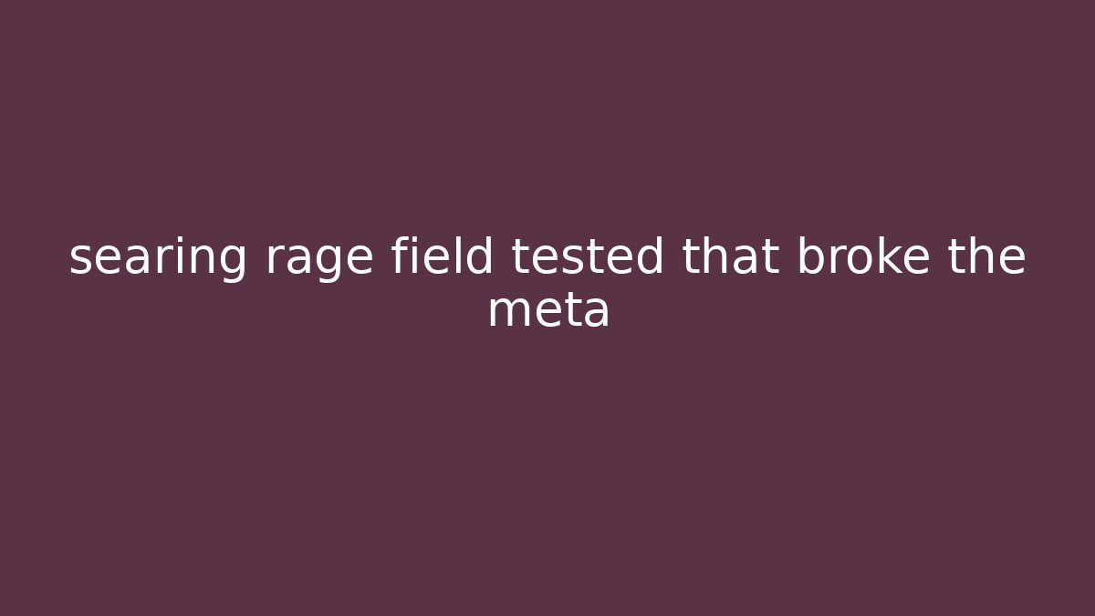 searing rage field tested that broke the meta