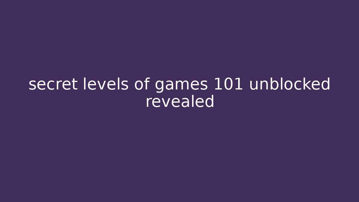 secret levels of games 101 unblocked revealed