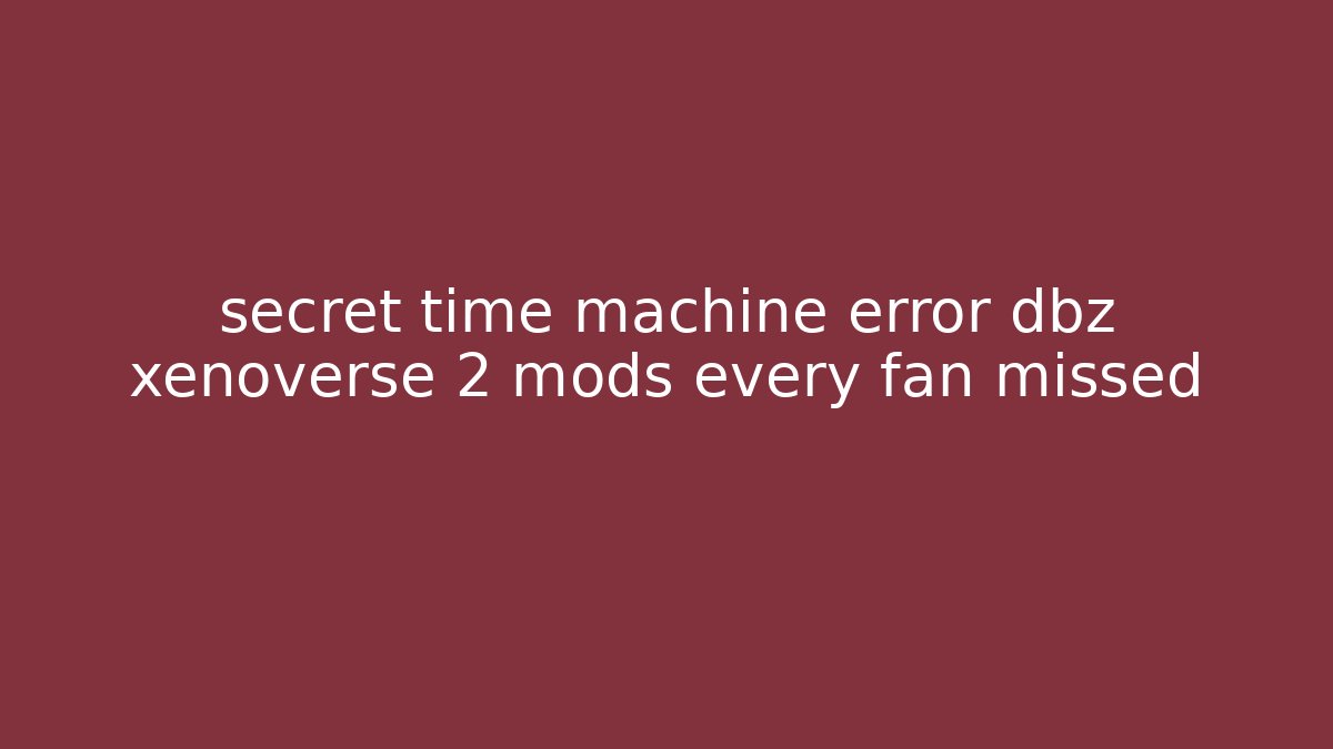 secret time machine error dbz xenoverse 2 mods every fan missed