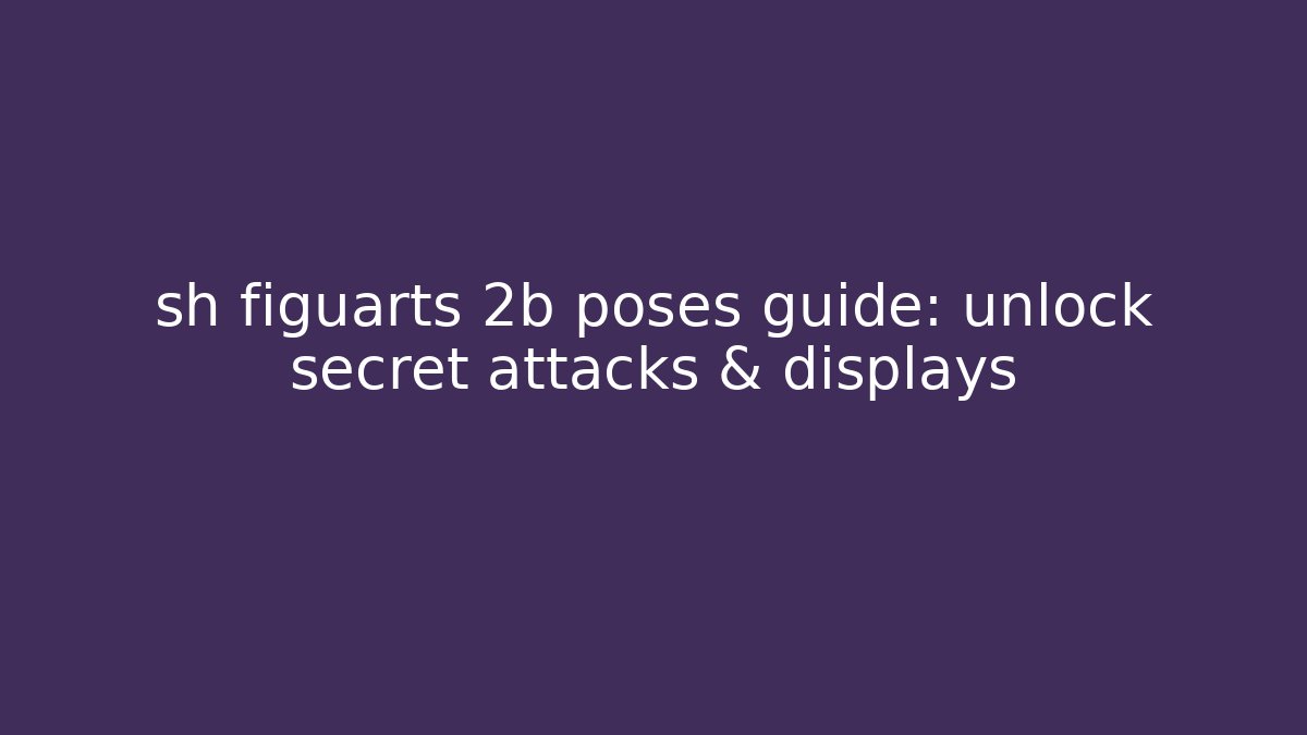 sh figuarts 2b poses guide: unlock secret attacks & displays