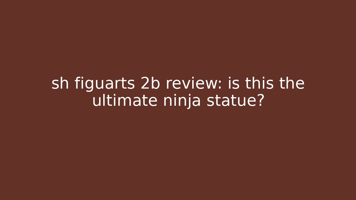 sh figuarts 2b review: is this the ultimate ninja statue?