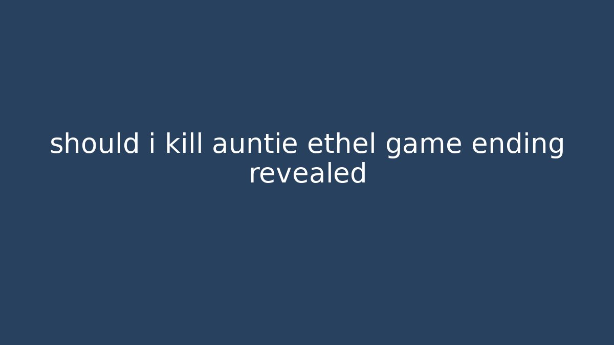 should i kill auntie ethel game ending revealed