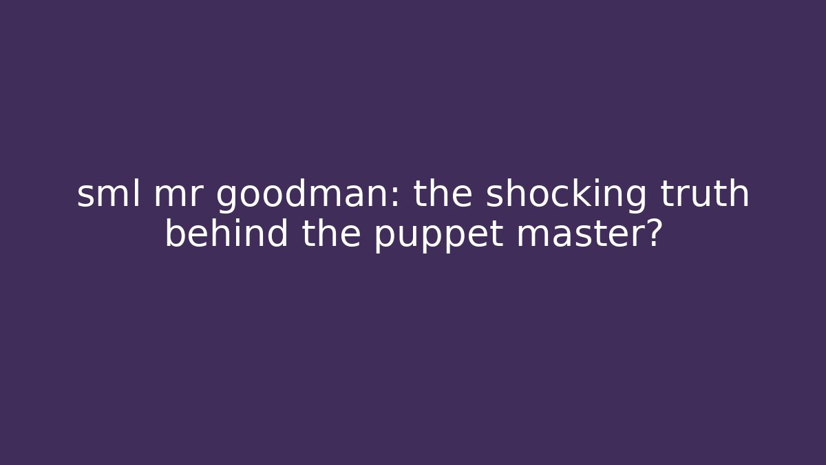 sml mr goodman: the shocking truth behind the puppet master?