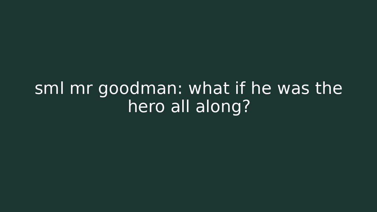 sml mr goodman: what if he was the hero all along?