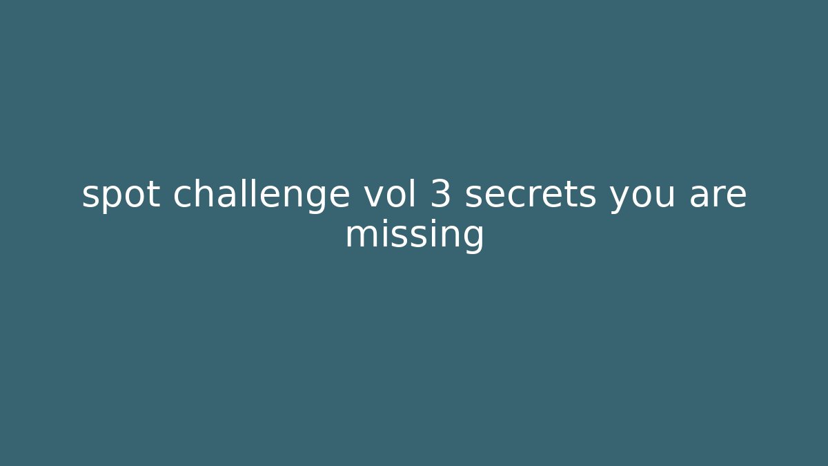 spot challenge vol 3 secrets you are missing