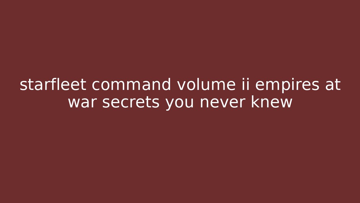 starfleet command volume ii empires at war secrets you never knew