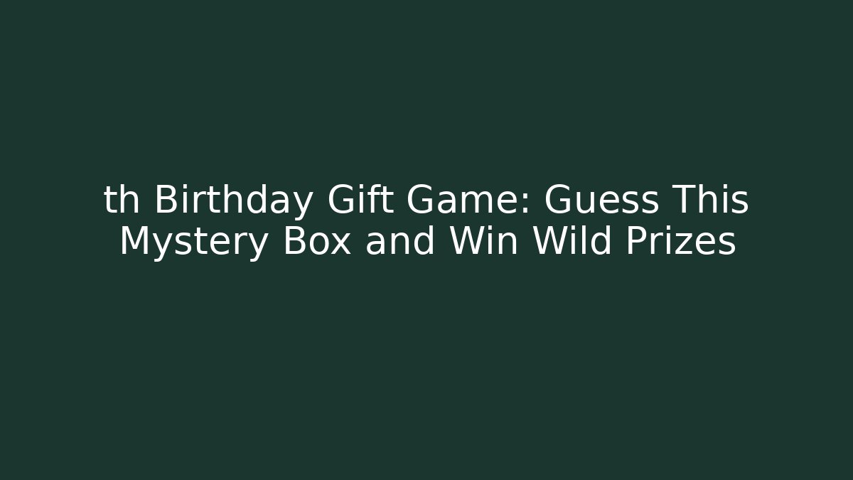 th Birthday Gift Game: Guess This Mystery Box and Win Wild Prizes