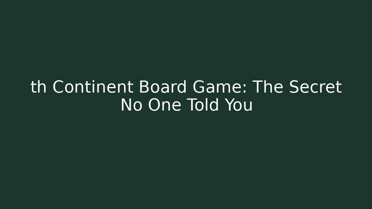 th Continent Board Game: The Secret No One Told You