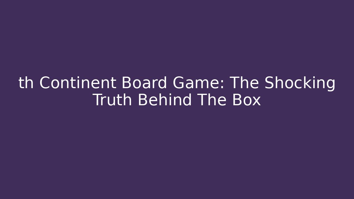 th Continent Board Game: The Shocking Truth Behind The Box