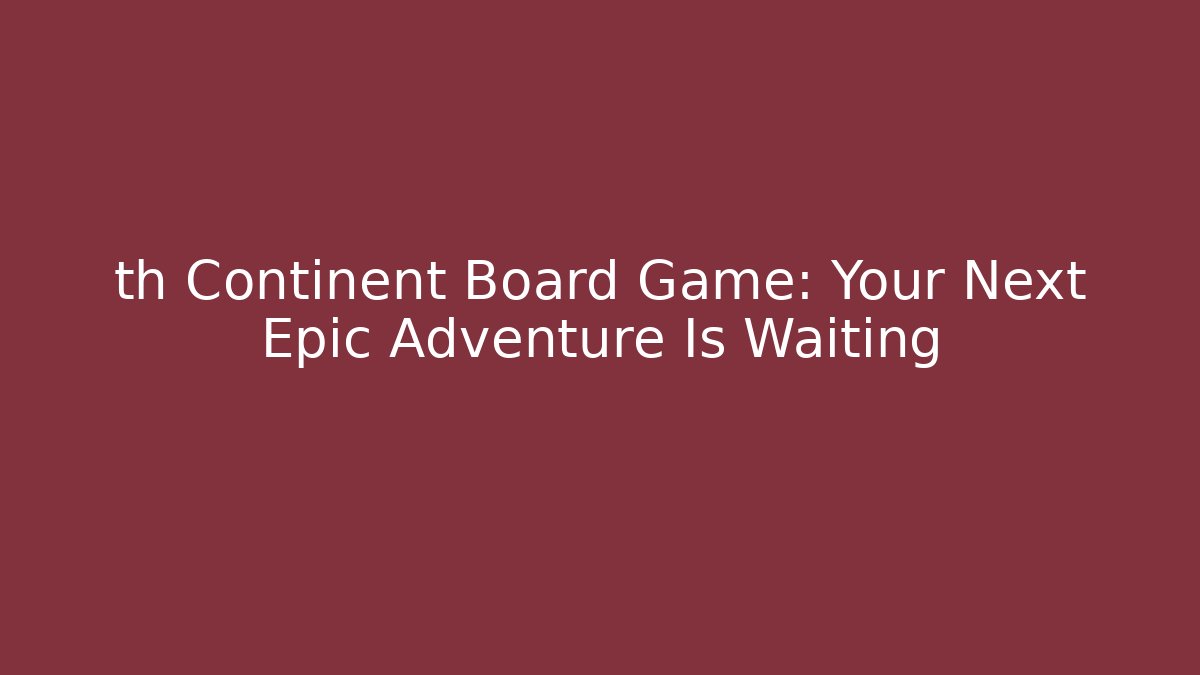 th Continent Board Game: Your Next Epic Adventure Is Waiting