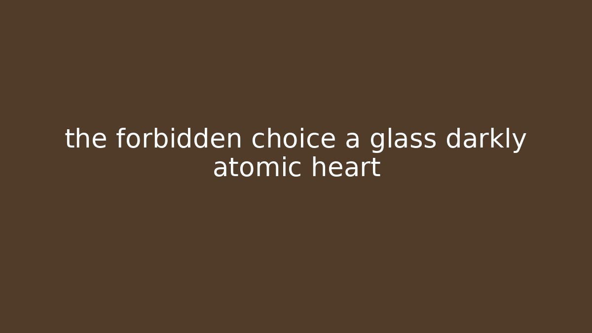 the forbidden choice a glass darkly atomic heart