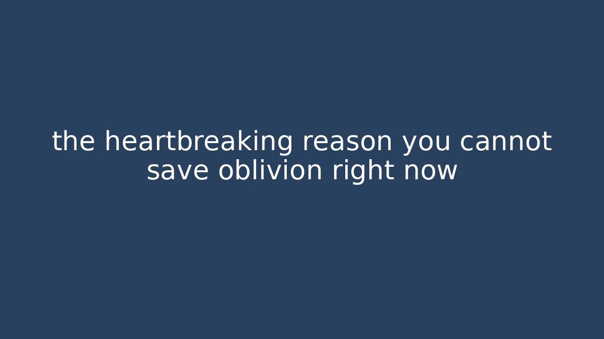 the heartbreaking reason you cannot save oblivion right now
