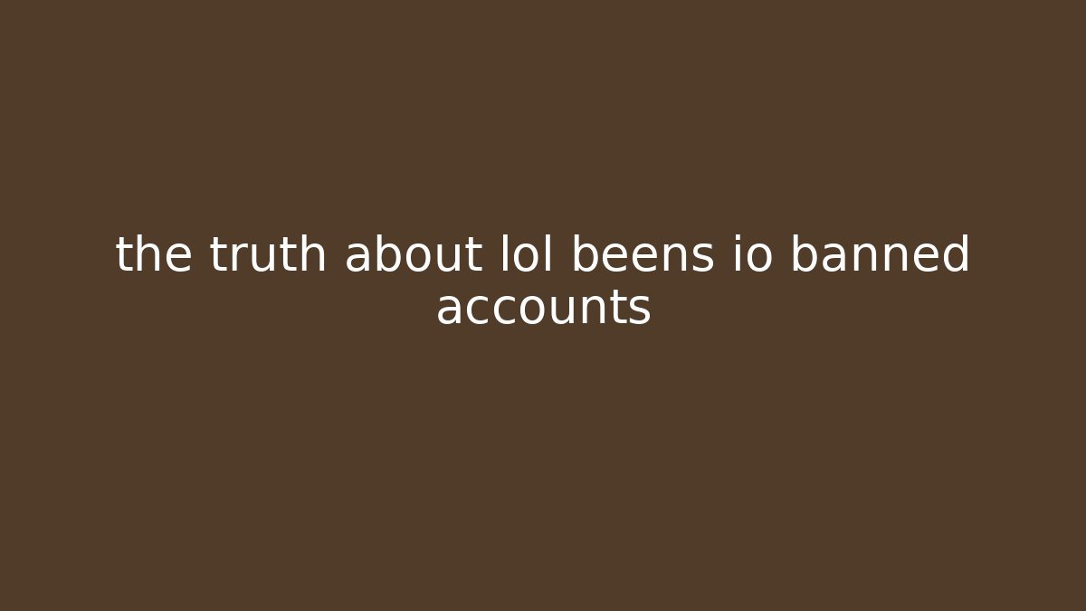 the truth about lol beens io banned accounts - Método de Aprovação