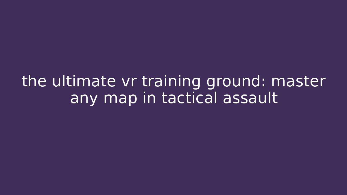 the ultimate vr training ground: master any map in tactical assault