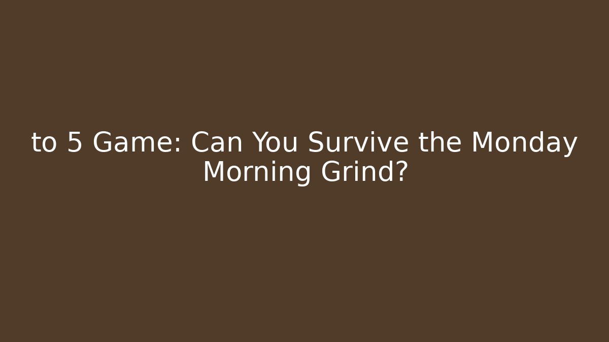 to 5 Game: Can You Survive the Monday Morning Grind?