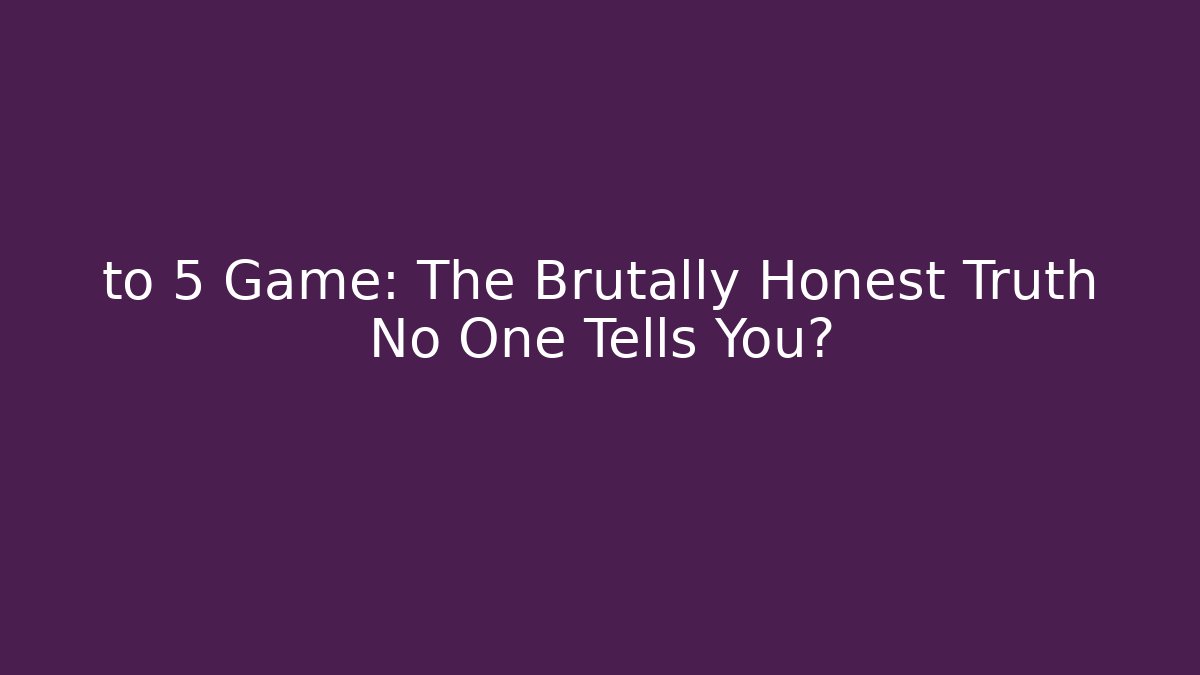 to 5 Game: The Brutally Honest Truth No One Tells You?