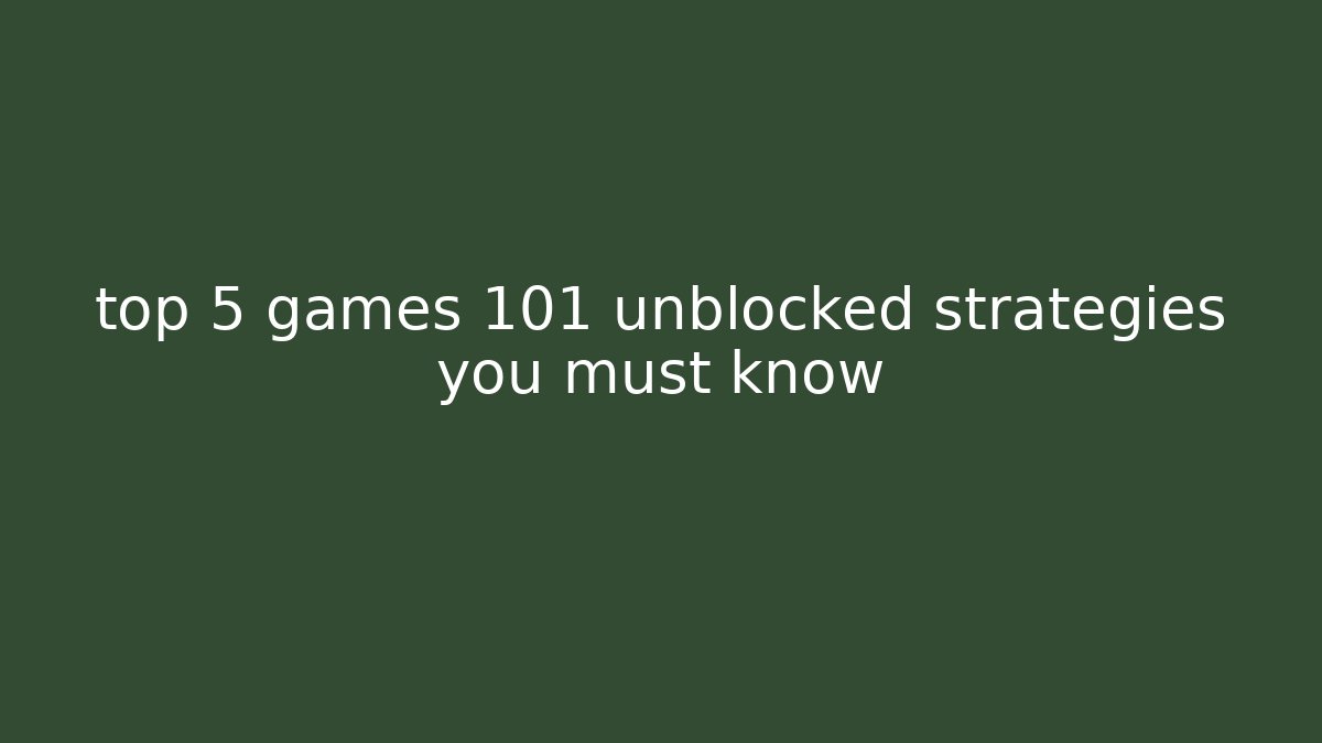 top 5 games 101 unblocked strategies you must know