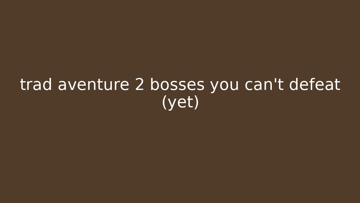 trad aventure 2 bosses you can't defeat (yet)
