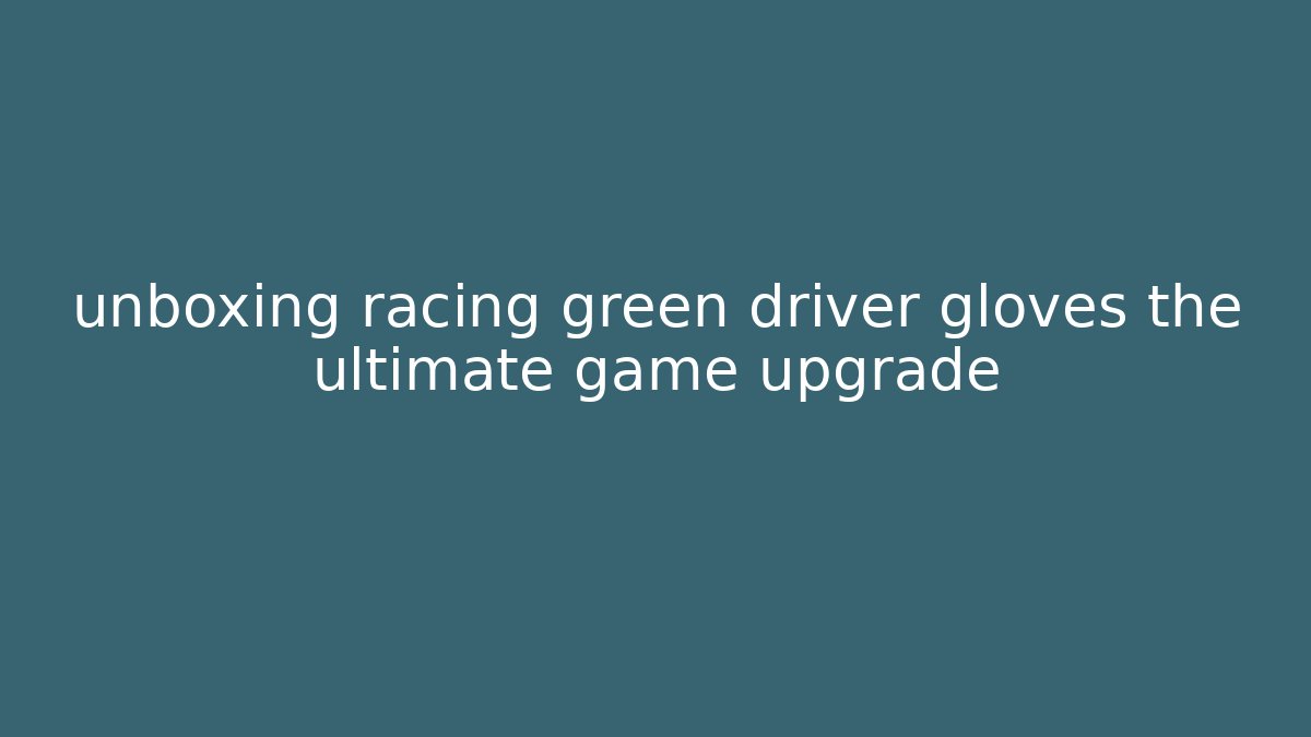 unboxing racing green driver gloves the ultimate game upgrade